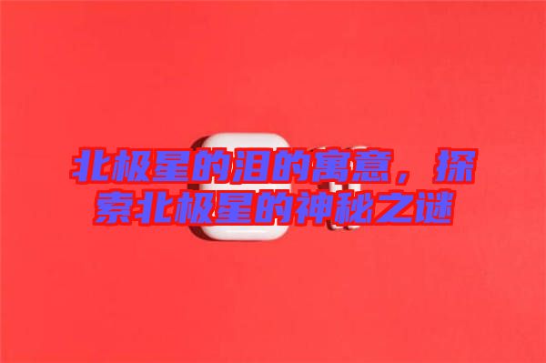 北極星的淚的寓意，探索北極星的神秘之謎