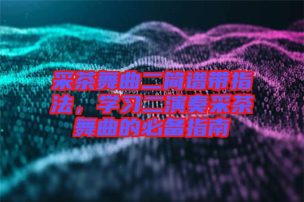 采茶舞曲二簡譜帶指法，學(xué)習(xí)二演奏采茶舞曲的必備指南