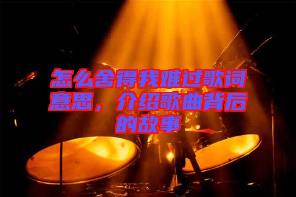 怎么舍得我難過歌詞意思，介紹歌曲背后的故事