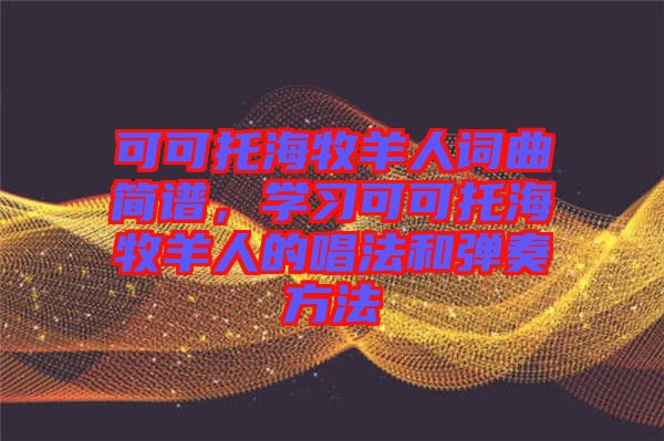 可可托海牧羊人詞曲簡(jiǎn)譜，學(xué)習(xí)可可托海牧羊人的唱法和彈奏方法