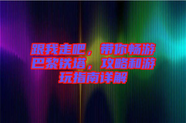 跟我走吧，帶你暢游巴黎鐵塔，攻略和游玩指南詳解