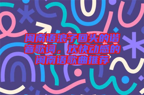 閩南語浪子回頭的諧音歌詞，歡快動感的閩南語歌曲推薦