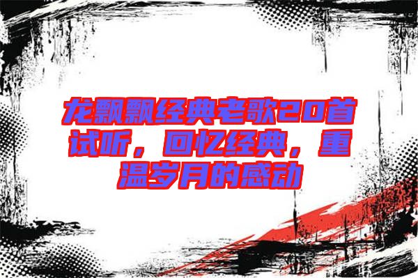 龍飄飄經(jīng)典老歌20首試聽，回憶經(jīng)典，重溫歲月的感動
