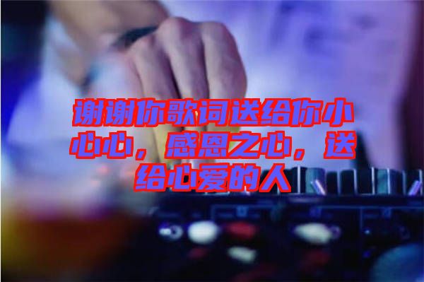 謝謝你歌詞送給你小心心，感恩之心，送給心愛的人