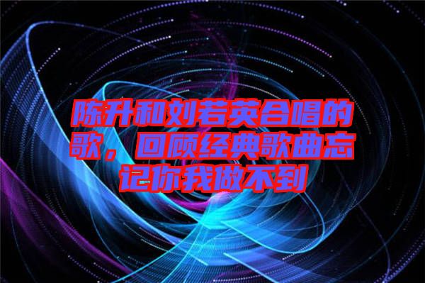 陳升和劉若英合唱的歌，回顧經(jīng)典歌曲忘記你我做不到