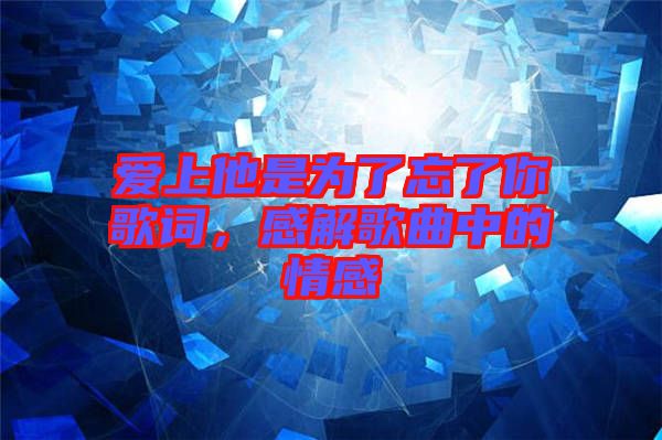愛上他是為了忘了你歌詞，感解歌曲中的情感