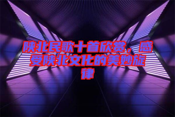 陜北民歌十首欣賞，感受陜北文化的美妙旋律