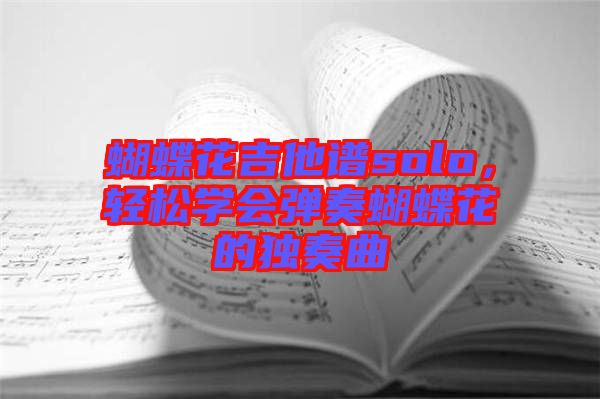蝴蝶花吉他譜solo，輕松學(xué)會彈奏蝴蝶花的獨奏曲