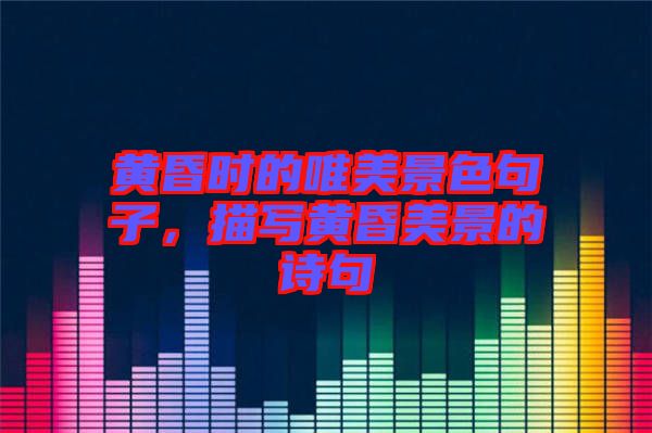 黃昏時(shí)的唯美景色句子，描寫黃昏美景的詩(shī)句