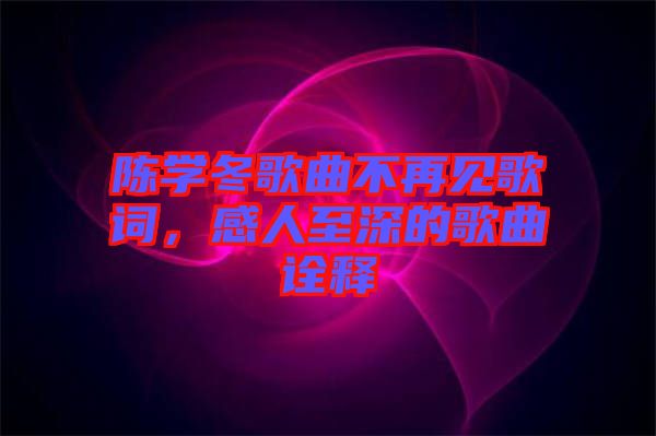 陳學冬歌曲不再見歌詞，感人至深的歌曲詮釋