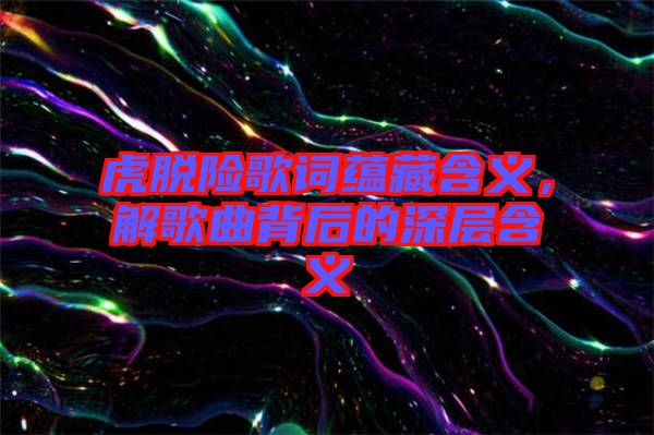 虎脫險歌詞蘊藏含義，解歌曲背后的深層含義