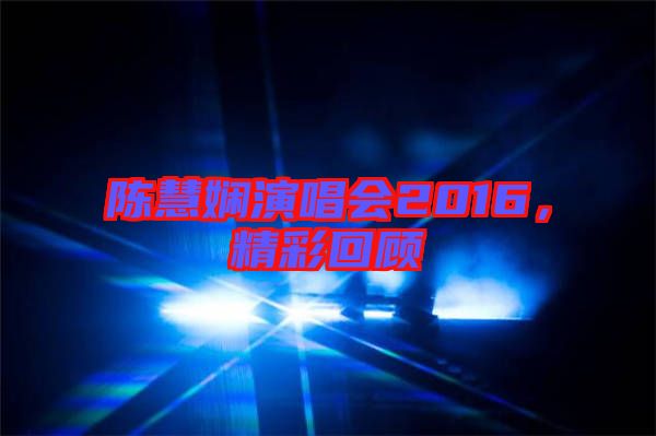 陳慧嫻演唱會2016，精彩回顧