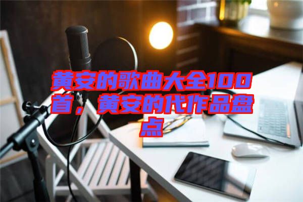 黃安的歌曲大全100首，黃安的代作品盤點(diǎn)