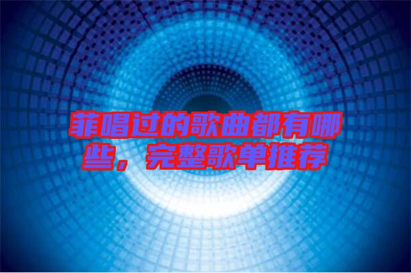 菲唱過的歌曲都有哪些，完整歌單推薦