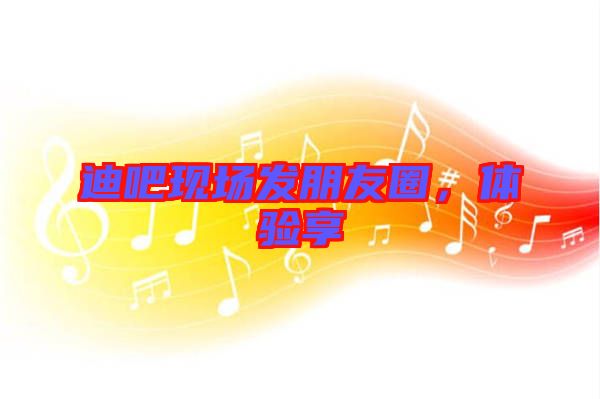 迪吧現(xiàn)場(chǎng)發(fā)朋友圈，體驗(yàn)享