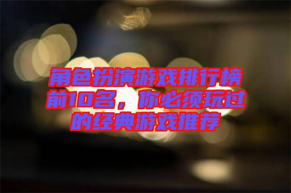 角色扮演游戲排行榜前10名，你必須玩過的經(jīng)典游戲推薦