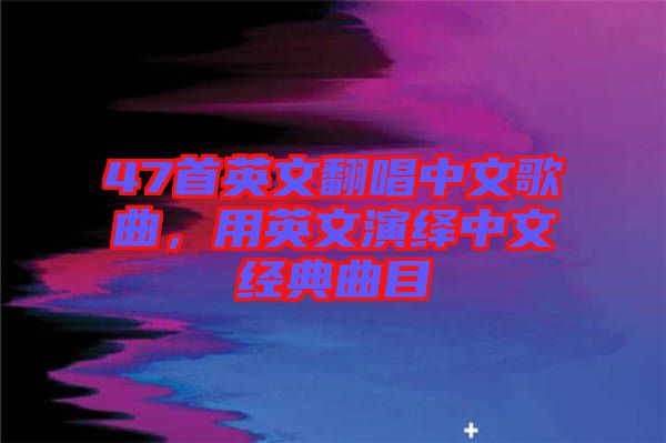 47首英文翻唱中文歌曲，用英文演繹中文經(jīng)典曲目