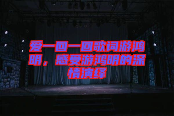 愛一回一回歌詞游鴻明，感受游鴻明的深情演繹