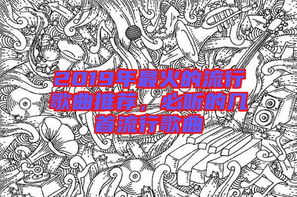 2019年最火的流行歌曲推薦，必聽的幾首流行歌曲