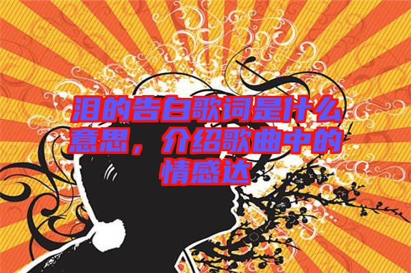淚的告白歌詞是什么意思，介紹歌曲中的情感達