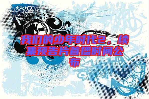 我們的少年時(shí)代2，續(xù)集預(yù)告片首播時(shí)間公布