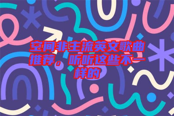 空間非主流英文歌曲推薦，聽(tīng)聽(tīng)這些不一樣的
