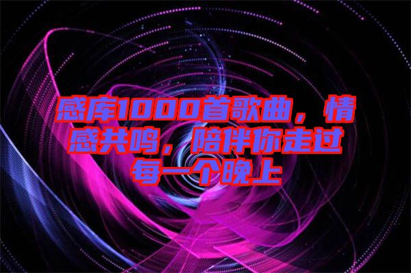 感庫1000首歌曲，情感共鳴，陪伴你走過每一個(gè)晚上