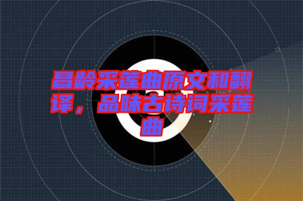 昌齡采蓮曲原文和翻譯，品味古詩詞采蓮曲