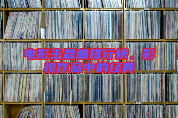電影主題曲排行榜，影視作品中的經(jīng)典