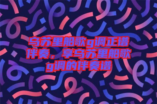 烏蘇里船歌g調(diào)正譜伴奏，享烏蘇里船歌g調(diào)的伴奏譜