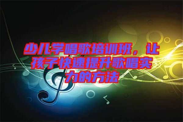 少兒學(xué)唱歌培訓(xùn)班，讓孩子快速提升歌唱實(shí)力的方法
