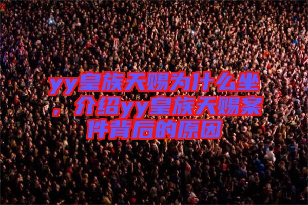 yy皇族天賜為什么坐，介紹yy皇族天賜案件背后的原因