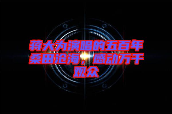 蔣大為演唱的五百年桑田滄海，感動(dòng)萬千觀眾