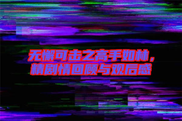 無懈可擊之高手如林，精劇情回顧與觀后感