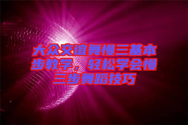 大眾交誼舞慢三基本步教學，輕松學會慢三步舞蹈技巧
