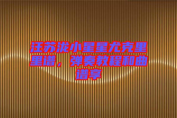 汪蘇瀧小星星尤克里里譜，彈奏教程和曲譜享