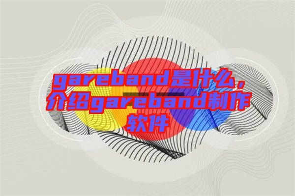 gareband是什么，介紹gareband制作軟件