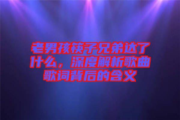 老男孩筷子兄弟達(dá)了什么，深度解析歌曲歌詞背后的含義