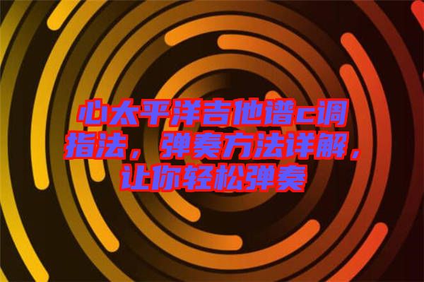 心太平洋吉他譜c調(diào)指法，彈奏方法詳解，讓你輕松彈奏