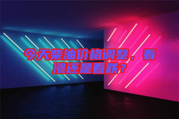 今天柴油價格調(diào)整，看漲還是看跌？