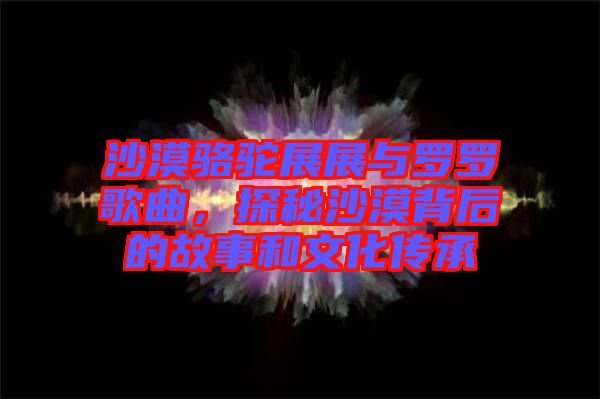 沙漠駱駝?wù)拐古c羅羅歌曲，探秘沙漠背后的故事和文化傳承