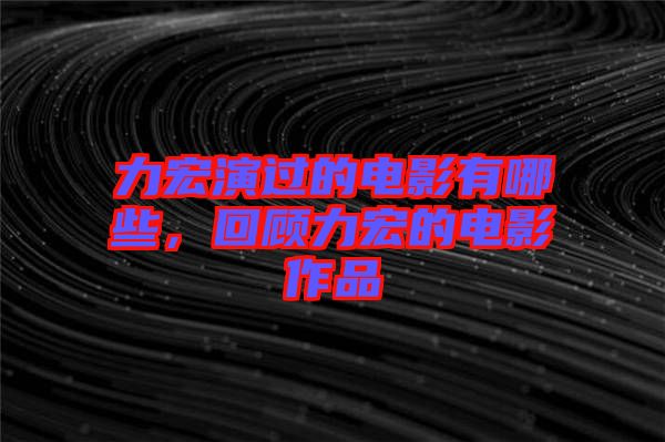 力宏演過(guò)的電影有哪些，回顧力宏的電影作品