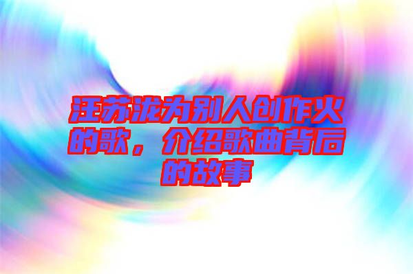 汪蘇瀧為別人創(chuàng)作火的歌，介紹歌曲背后的故事