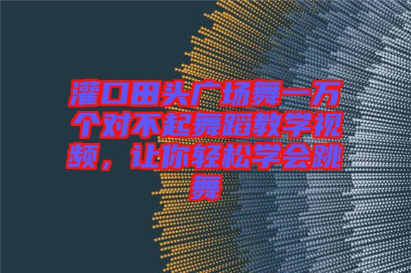灌口田頭廣場舞一萬個對不起舞蹈教學視頻，讓你輕松學會跳舞