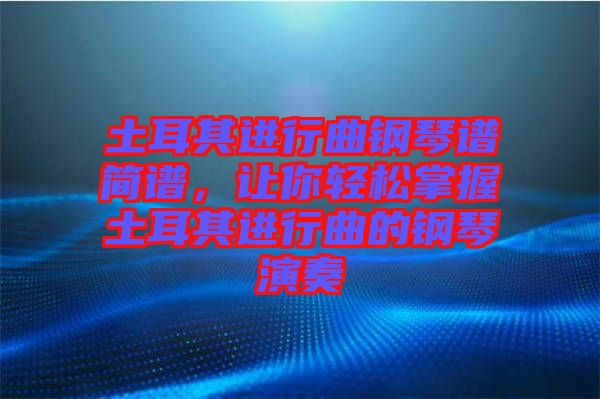 土耳其進(jìn)行曲鋼琴譜簡譜，讓你輕松掌握土耳其進(jìn)行曲的鋼琴演奏