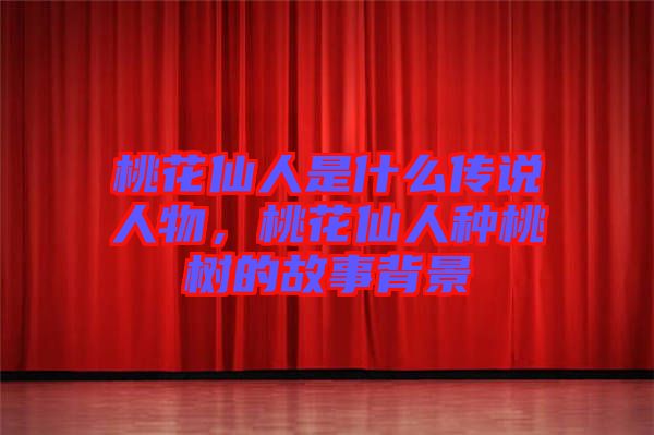桃花仙人是什么傳說人物，桃花仙人種桃樹的故事背景
