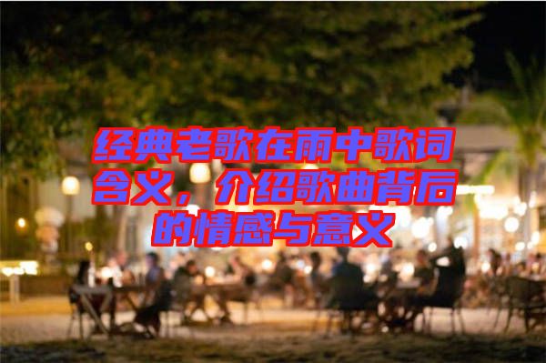 經(jīng)典老歌在雨中歌詞含義，介紹歌曲背后的情感與意義