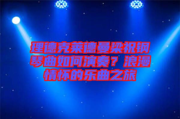 理德克萊德曼梁祝鋼琴曲如何演奏？浪漫情懷的樂曲之旅