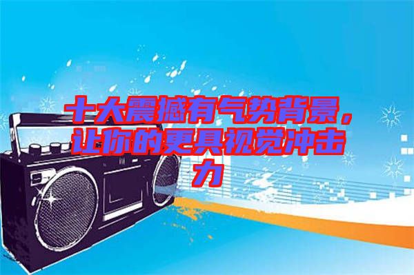 十大震撼有氣勢(shì)背景，讓你的更具視覺沖擊力