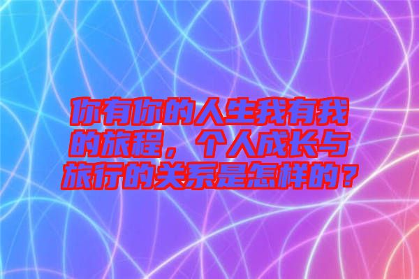 你有你的人生我有我的旅程，個(gè)人成長(zhǎng)與旅行的關(guān)系是怎樣的？